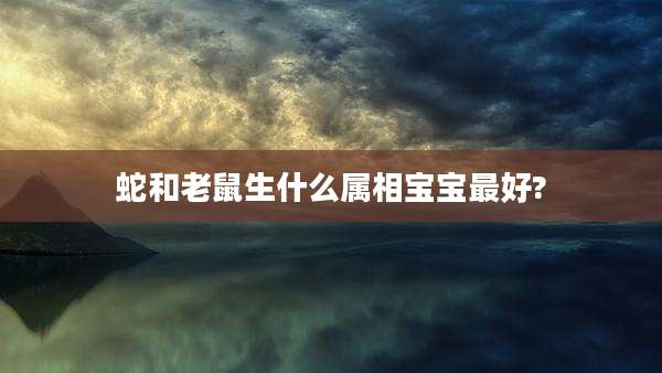 蛇和老鼠生什么属相宝宝最好?