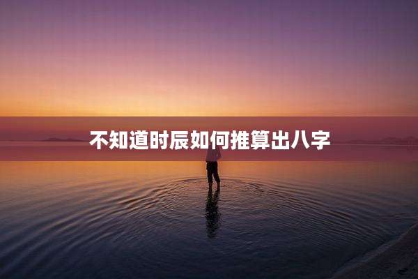 不知道时辰如何推算出八字
