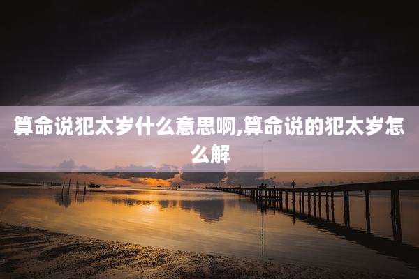 算命说犯太岁什么意思啊,算命说的犯太岁怎么解