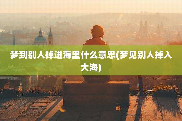 梦到别人掉进海里什么意思(梦见别人掉入大海)