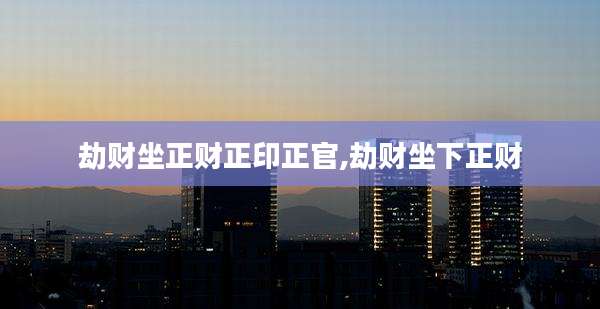 劫财坐正财正印正官,劫财坐下正财