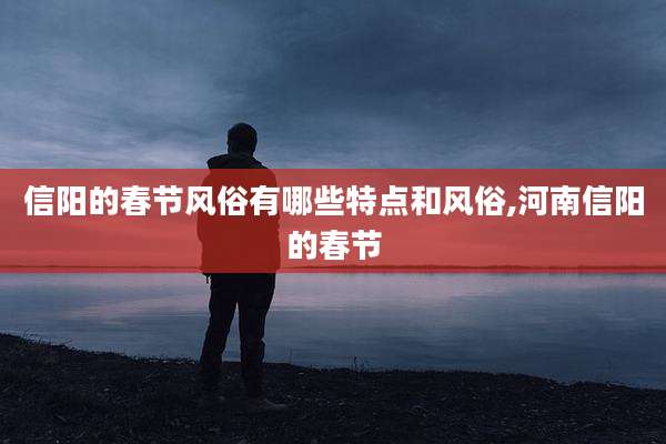 信阳的春节风俗有哪些特点和风俗,河南信阳的春节