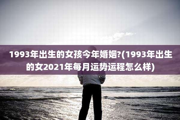1993年出生的女孩今年婚姻?(1993年出生的女2021年每月运势运程怎么样)