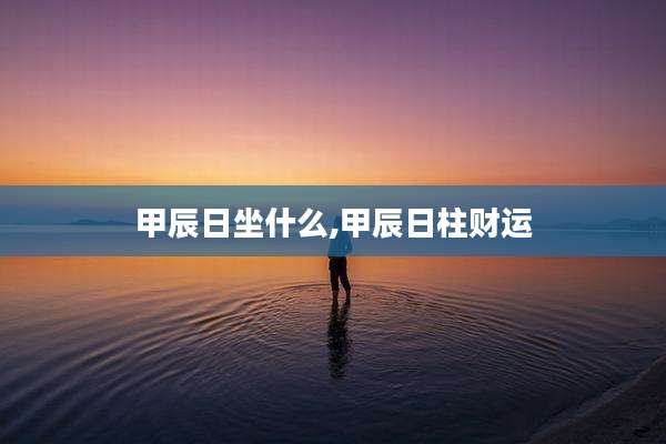 甲辰日坐什么,甲辰日柱财运