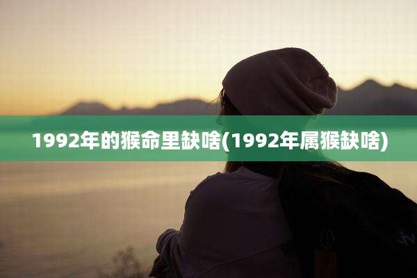 1992年的猴命里缺啥(1992年属猴缺啥)