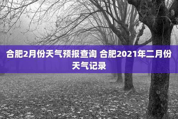 合肥2月份天气预报查询 合肥2021年二月份天气记录