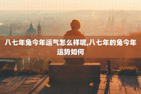 八七年兔今年运气怎么样呢,八七年的兔今年运势如何