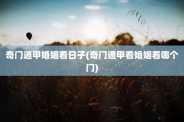 奇门遁甲婚姻看日子(奇门遁甲看婚姻看哪个门)