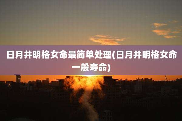 日月并明格女命最简单处理(日月并明格女命一般寿命)