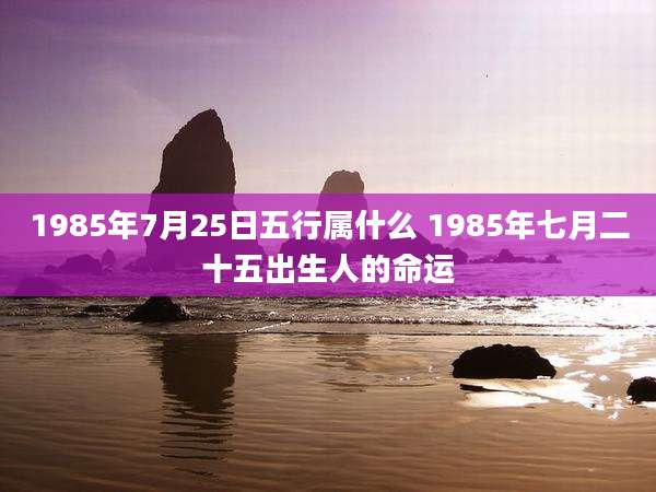 1985年7月25日五行属什么 1985年七月二十五出生人的命运