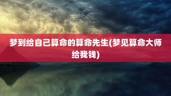梦到给自己算命的算命先生(梦见算命大师给我钱)