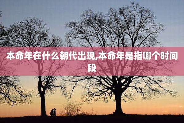 本命年在什么朝代出现,本命年是指哪个时间段