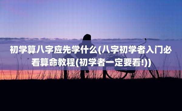 初学算八字应先学什么(八字初学者入门必看算命教程(初学者一定要看!))