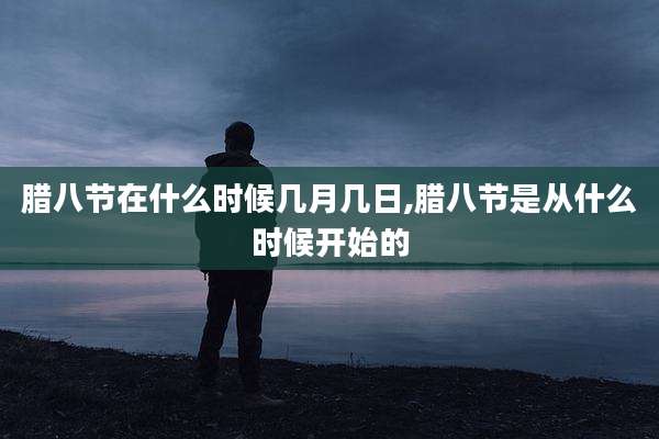 腊八节在什么时候几月几日,腊八节是从什么时候开始的
