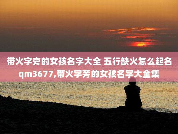 带火字旁的女孩名字大全 五行缺火怎么起名qm3677,带火字旁的女孩名字大全集