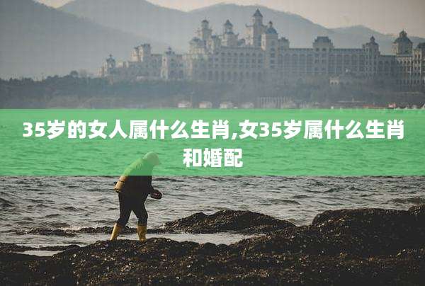 35岁的女人属什么生肖,女35岁属什么生肖和婚配