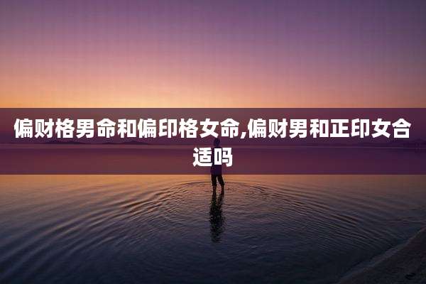 偏财格男命和偏印格女命,偏财男和正印女合适吗