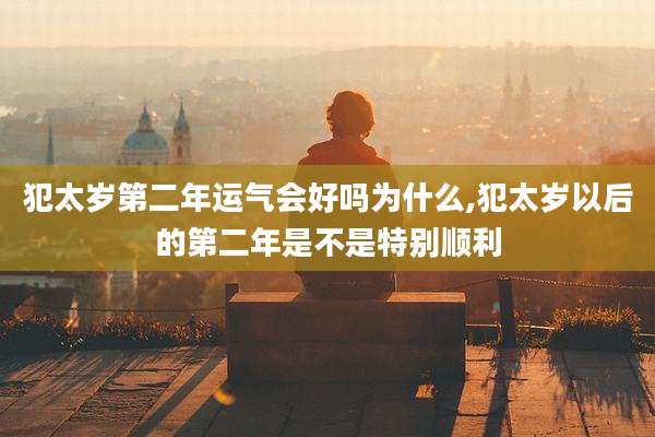 犯太岁第二年运气会好吗为什么,犯太岁以后的第二年是不是特别顺利