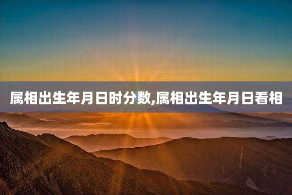 属相出生年月日时分数,属相出生年月日看相