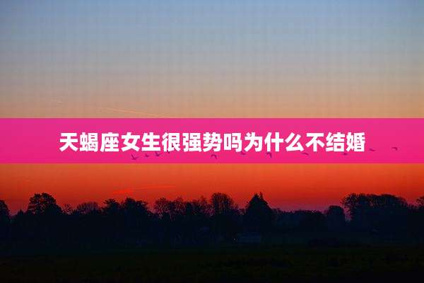 天蝎座女生很强势吗为什么不结婚