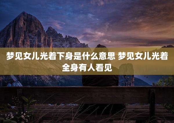 梦见女儿光着下身是什么意思 梦见女儿光着全身有人看见
