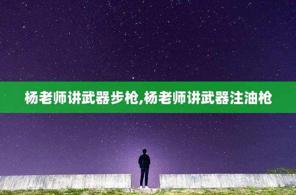 杨老师讲武器步枪,杨老师讲武器注油枪