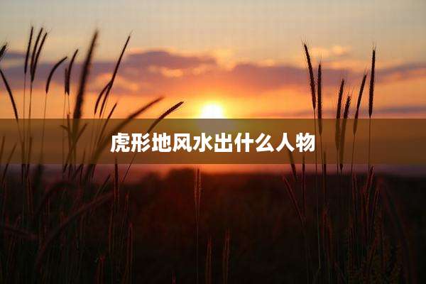 虎形地风水出什么人物
