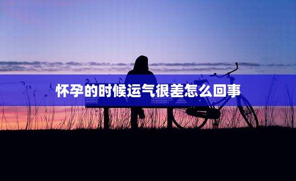怀孕的时候运气很差怎么回事