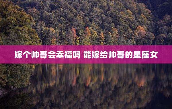 嫁个帅哥会幸福吗 能嫁给帅哥的星座女