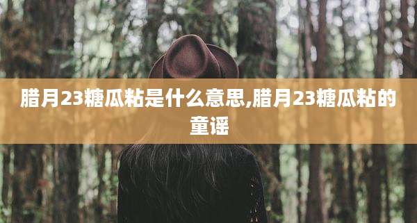 腊月23糖瓜粘是什么意思,腊月23糖瓜粘的童谣