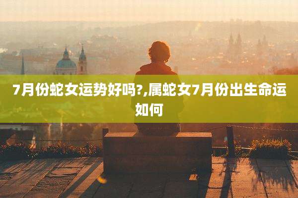 7月份蛇女运势好吗?,属蛇女7月份出生命运如何