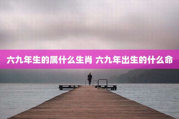 六九年生的属什么生肖 六九年出生的什么命