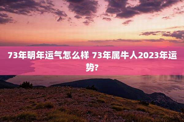 73年明年运气怎么样 73年属牛人2023年运势?