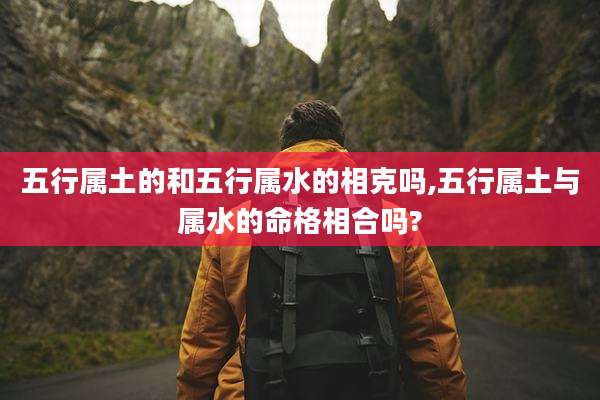 五行属土的和五行属水的相克吗,五行属土与属水的命格相合吗?