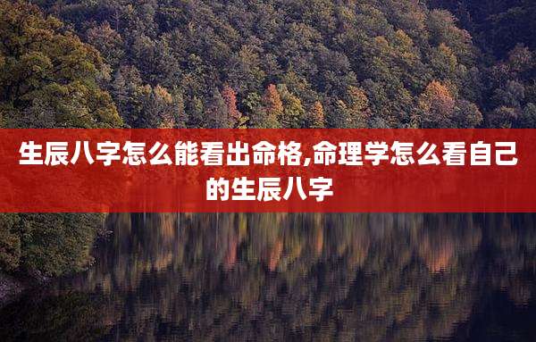 生辰八字怎么能看出命格,命理学怎么看自己的生辰八字