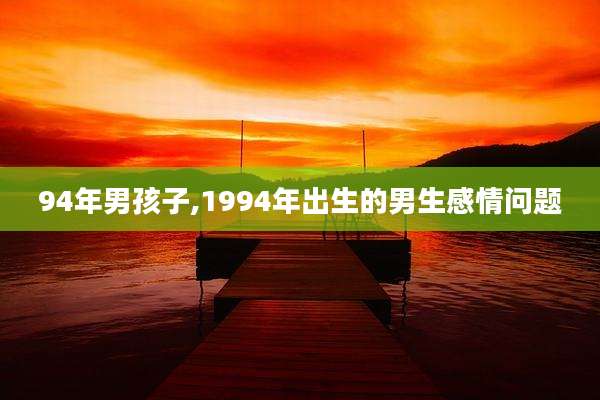 94年男孩子,1994年出生的男生感情问题