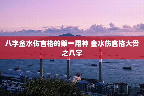 八字金水伤官格的第一用神 金水伤官格大贵之八字