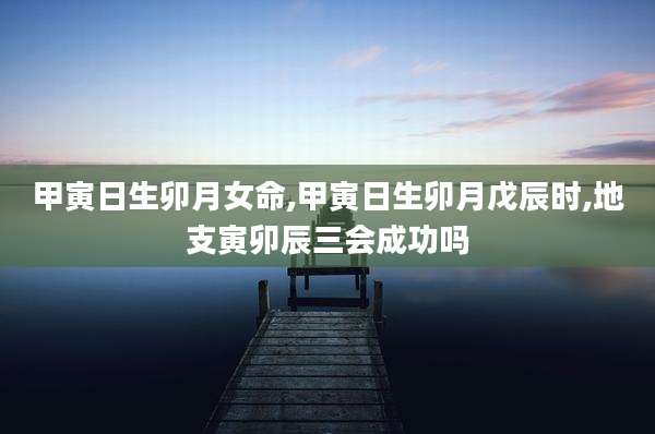 甲寅日生卯月女命,甲寅日生卯月戊辰时,地支寅卯辰三会成功吗