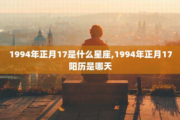 1994年正月17是什么星座,1994年正月17阳历是哪天