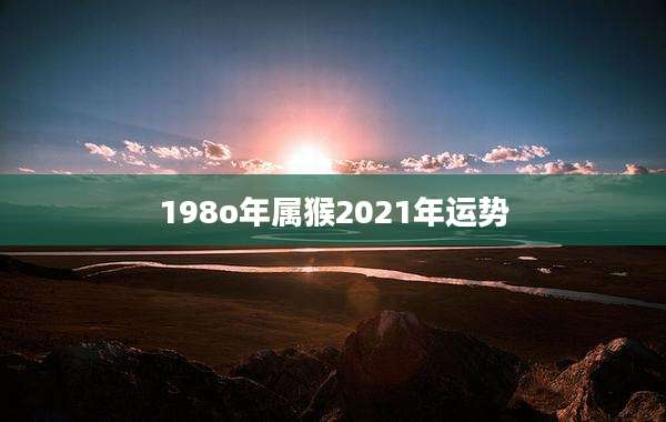 198o年属猴2021年运势