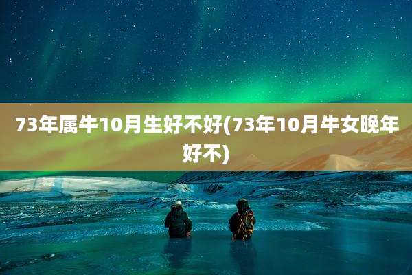 73年属牛10月生好不好(73年10月牛女晚年好不)