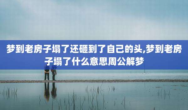 梦到老房子塌了还砸到了自己的头,梦到老房子塌了什么意思周公解梦