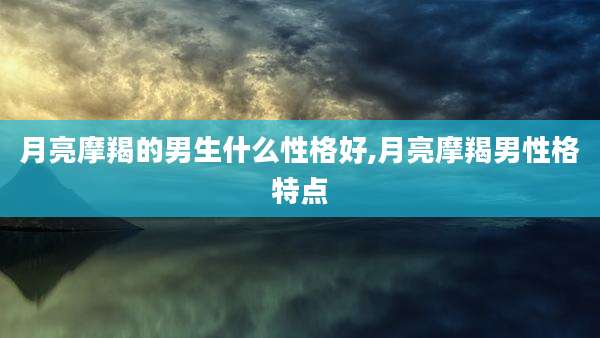 月亮摩羯的男生什么性格好,月亮摩羯男性格特点