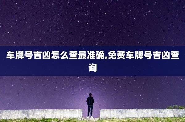 车牌号吉凶怎么查最准确,免费车牌号吉凶查询