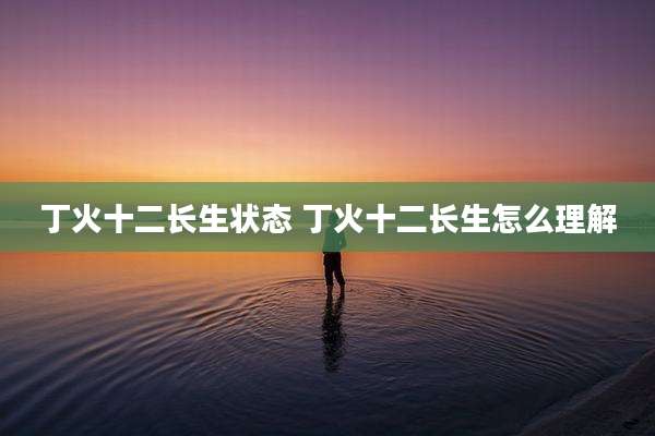 丁火十二长生状态 丁火十二长生怎么理解