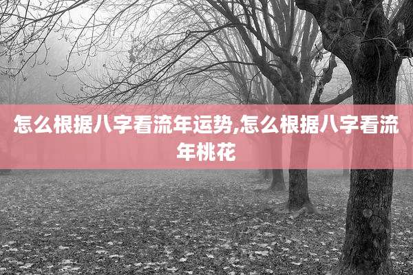 怎么根据八字看流年运势,怎么根据八字看流年桃花