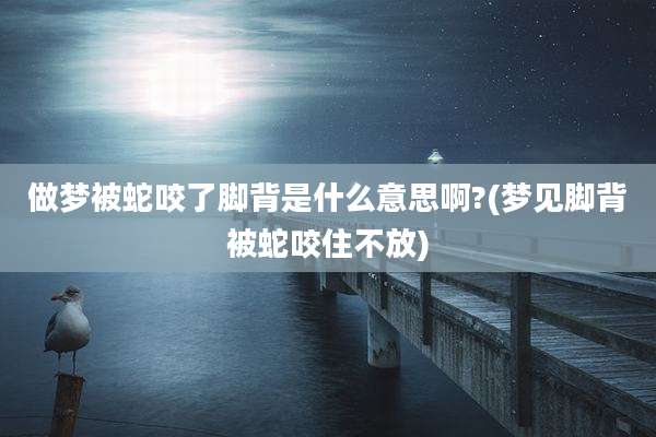做梦被蛇咬了脚背是什么意思啊?(梦见脚背被蛇咬住不放)