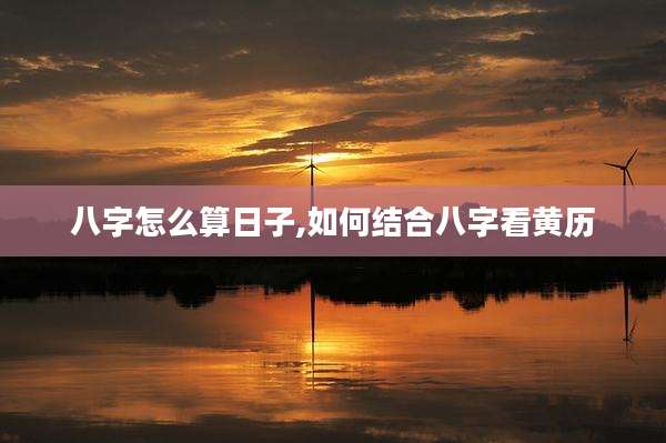 八字怎么算日子,如何结合八字看黄历