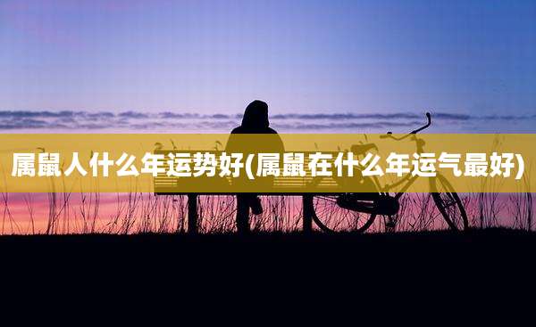 属鼠人什么年运势好(属鼠在什么年运气最好)