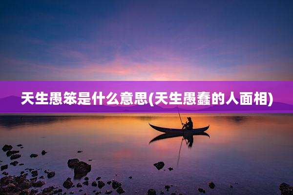 天生愚笨是什么意思(天生愚蠢的人面相)